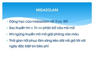  §éng häc cña midazolam rÊt thay ®æi
 Sau truyÒn tm > 1h => ph©n bè vµo m« mì
 Khi ngõng truyÒn m« mì gi¶I phãng vµo m¸u
 Thêi gian håi phôc l©m sµng kÐo dµI vµI giê tíi vµI
ngµy ®Æc biÖt bn bÐo ph×
Midazolam
 