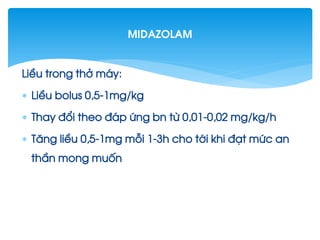 LiÒu trong thë m¸y:
 LiÒu bolus 0,5-1mg/kg
 Thay ®æi theo ®¸p øng bn tõ 0,01-0,02 mg/kg/h
 T¨ng liÒu 0,5-1mg mçi 1-3h cho tíi khi ®¹t møc an
thÇn mong muèn
Midazolam
 
