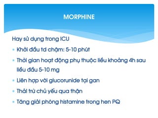 Hay sö dông trong ICU
 Khëi ®Çu td chËm: 5-10 phót
 Thêi gian ho¹t ®éng phô thuéc liÒu kho¶ng 4h sau
liÒu ®Çu 5-10 mg
 Liªn hîp víi glucorunide t¹i gan
 Th¶I trõ chñ yÕu qua thËn
 T¨ng gi¶I phãng histamine trong hen PQ
morphine
 