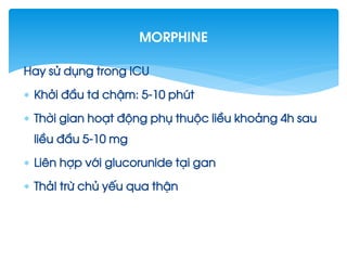 Hay sö dông trong ICU
 Khëi ®Çu td chËm: 5-10 phót
 Thêi gian ho¹t ®éng phô thuéc liÒu kho¶ng 4h sau
liÒu ®Çu 5-10 mg
 Liªn hîp víi glucorunide t¹i gan
 Th¶I trõ chñ yÕu qua thËn
morphine
 