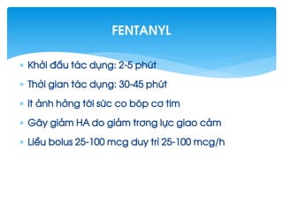  Khëi ®Çu t¸c dông: 2-5 phót
 Thêi gian t¸c dông: 30-45 phót
 Ýt ¶nh hëng tíi søc co bãp c¬ tim
 G©y gi¶m HA do gi¶m tr¬ng lùc giao c¶m
 LiÒu bolus 25-100 mcg duy tr× 25-100 mcg/h
fentanyl
 