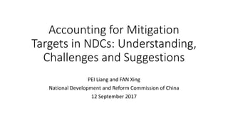 Accounting for Mitigation
Targets in NDCs: Understanding,
Challenges and Suggestions
PEI Liang and FAN Xing
National Development and Reform Commission of China
12 September 2017
 