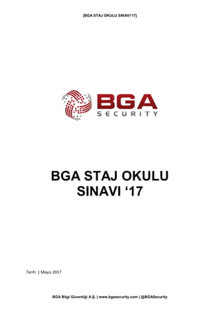 [BGA STAJ OKULU SINAVI’17]
BGA Bilgi Güvenliği A.Ş. | www.bgasecurity.com | @BGASecurity
BGA STAJ OKULU
SINAVI ‘17
Tarih: 1 Mayıs 2017
 