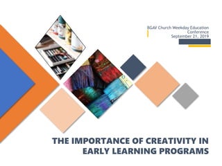 THE IMPORTANCE OF CREATIVITY IN
EARLY LEARNING PROGRAMS
BGAV Church Weekday Education
Conference
September 21, 2019
 