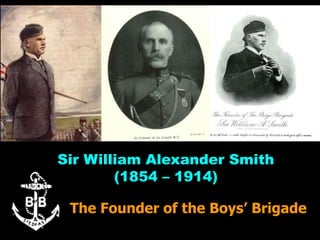 Sir William Alexander Smith
(1854 – 1914)
The Founder of the Boys’ Brigade
 