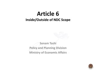 Article 6
Inside/Outside of NDC Scope
Sonam Tashi
Policy and Planning Division
Ministry of Economic Affairs
 