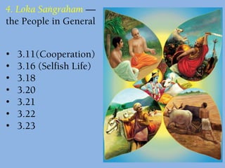4. Loka Saìgraham —
the People in General
• 3.11(Cooperation)
• 3.16 (Selfish Life)
• 3.18
• 3.20
• 3.21
• 3.22
• 3.23
 