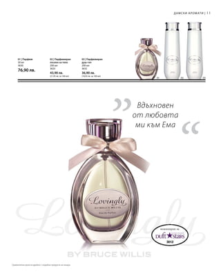 03
11
01 02
200 мл
3632
36,90 лв.
(18,45 лв. за 100 мл)
200 мл
3633
43,90 лв.
(21,95 лв. за 100 мл)
50 мл
3630
76,90 лв.
„
“
Дамски аромати |
03 | Парфюмиран
душ-гел
02 | Парфюмиран
лосион за тяло
01 | Парфюм
номиниран за
Вдъхновен
от любовта
ми към Ема
Сравнителни цени на дребно с подобни продукти на пазара
 