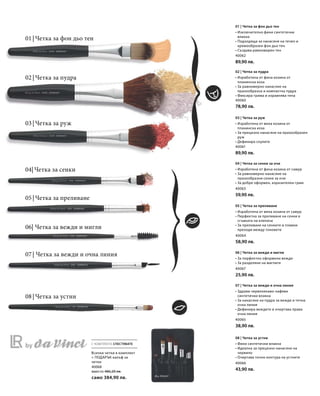 40062
89,90 лв.
40060
78,90 лв.
40061
89,90 лв.
40063
59,90 лв.
40064
58,90 лв.
40067
25,90 лв.
40065
38,90 лв.
40066
43,90 лв.
40068
вместо 486,20 лв.
само 384,90 лв.
С КОМПЛЕКТА СПЕСТЯВАТЕ
01 | Четка за фон дьо тен
02 | Четка за пудра
03 | Четка за руж
07 | Четка за вежди и очна линия
08 | Четка за устни
05 | Четка за преливане
06| Четка за вежди и мигли
04| Четка за сенки
Всички четки в комплект
+ ПОДАРЪК калъф за
четки
01 | Четка за фон дьо тен
• Изключително фини синтетични
влакна
• Подходяща за нанасяне на течен и
кремообразен фон дьо тен
• Създава равномерен тен
02 | Четка за пудра
• Изработена от фина козина от
планинска коза
• За равномерно нанасяне на
прахообразна и компактна пудра
• Фиксира грима и изравнява тена
03 | Четка за руж
• Изработена от мека козина от
планинска коза
• За прецизно нанасяне на прахообразен
руж
• Дефинира скулите
04 | Четка за сенки за очи
• Изработена от фина козина от самур
• За равномерно нанасяне на
прахообразни сенки за очи
• За добре оформен, изразителен грим
05 | Четка за преливане
• Изработена от мека козина от самур
• Перфектна за преливане на сенки в
сгъвката на клепача
• За преливане на сенките и плавни
преходи между тоновете
06 | Четка за вежди и мигли
• За перфектно оформени вежди
• За разделяне на миглите
07 | Четка за вежди и очна линия
• Здрави червеникаво-кафяви
синтетични влакна
• За нанасяне на пудра за вежди и течна
очна линия
• Дефинира веждите и очертава права
очна линия
08 | Четка за устни
• Фини синтетични влакна
• Идеална за прецизно нанасяне на
червило
• Очертава точно контура на устните
 