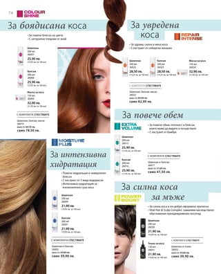 74
200 мл
26007
25,90 лв.
(12,95 лв. за 100 мл)
200 мл
26008
25,90 лв.
(12,95 лв. за 100 мл)
150 мл
26009
32,90 лв.
(21,93 лв. за 100 мл)
200 мл
26022
28,50 лв.
(14,25 лв. за 100 мл)
200 мл
26023
28,50 лв.
(14,25 лв. за 100 мл)
150 мл
26024
32,90 лв.
(21,93 лв. за 100 мл)
200 мл
26001
21,90 лв.
(10,95 лв. за 100 мл)
200 мл
26000
21,90 лв.
(10,95 лв. за 100 мл)
200 мл
26016
25,90 лв.
(12,95 лв. за 100 мл)
200 мл
26015
25,90 лв.
(12,95 лв. за 100 мл)
150 мл
26031
21,90 лв.
(14,60 лв. за 100 мл)
200 мл
26030
21,90 лв.
(10,95 лв. за 100 мл)
С КОМПЛЕКТА СПЕСТЯВАТЕ
С КОМПЛЕКТА СПЕСТЯВАТЕ
С КОМПЛЕКТА СПЕСТЯВАТЕ С КОМПЛЕКТА СПЕСТЯВАТЕ
С КОМПЛЕКТА СПЕСТЯВАТЕ
За боядисана коса
За повече обемШампоан, балсам, маска
26010
вместо 84,70 лв.
само 78,50 лв.
Шампоан, балсам, маска
26025
вместо 89,90 лв.
само 82,90 лв.
Шампоан и балсам
26017
вместо 51,80 лв.
само 47,50 лв.
Шампоан и балсам
26002
вместо 43,80 лв.
само 39,90 лв.
Шампоан и тоник
26032
вместо 43,80 лв.
само 39,90 лв.
За увредена
коса
За силна коса
за мъже
• За повече блясък на цвета
• С натурални плодове от акай
• За повече обем, плътност и блясък,
които може да видите и почувствате
• С екстракт от бамбук
• Повече хидратация и невероятен
блясък
• С екстракт от 3 вида водорасли
• Интензивна хидратация за
изключително суха коса
• За здрава, силна и мека коса
• С екстракт от сибирски женшен
• За силна коса и по-добре оформена прическа
• Vital Hair  Scalp Complex®
намалява наследствено
обусловения преждевременен косопад
За интензивна
хидратация
Шампоан
Балсам
Маска за коса
Шампоан Балсам Маска за коса
Балсам
Шампоан
Балсам
Шампоан
Тоник за коса
Шампоан
 