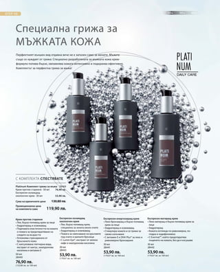 50 мл
28440
76,90 лв.
(153,80 лв. за 100 мл)
30 мл
28443
53,90 лв.
(179,67 лв. за 100 мл)
30 мл
28441
53,90 лв.
(179,67 лв. за 100 мл)
30 мл
28442
53,90 лв.
(179,67 лв. за 100 мл)
28469
76,90 лв.
53,90 лв.
Сума на единичните цени  130,80 лв.
Промоционална цена
на комплекта само 119,90 лв.
Специална грижа за
мъжката кожа
Перфектният външен вид отдавна вече не е запазен само за жените. Мъжете
също се нуждаят от грижа: Специално разработената за мъжката кожа крем-
формула попива бързо, овлажнява кожата интензивно и подхранва ефективно.
Комплектът за перфектна грижа за мъжа!
С КОМПЛЕКТА СПЕСТЯВАТЕ
Platinum Комплект грижа за мъжа	
Крем против стареене · 50 мл
Експресен охлаждащ
околоочен крем · 30 мл
Крем против стареене
• Лек, бързо попиващ крем за лице
• Хидратиращ и освежаващ
• Подпомага еластичността на кожата
и помага за предотвратяване на
следите на възрастта
• Успокоява стресираната от
бръсненето кожа
• С капсулована глетчерна вода,
екстракт от кактус, хиалуронова
киселина и витамин E
Експресен охлаждащ
околоочен крем
• Лек, бързо попиващ крем,
специално за зоната около очите
• Хидратиращ и освежаващ
• Помага за смекчаване на кръговете
под очите и малките бръчици
• С Lumin-Eye®, екстракт от зелено
кафе и хиалуронова киселина
Експресен енергизиращ крем
• Леко бронзиращ и бързо попиващ
крем за лице
• Хидратиращ и освежаващ
• Стимулира кожата и се грижи за
свежо излъчване
• С витамин E и DHA Plus® за леко и
равномерно бронзиране
Експресен матиращ крем
• Леко матиращ и бързо попиващ крем за
лице
• Хидратиращ
• Кожата изглежда по-равномерна, по-
гладка и кадифеномека
• С Evermat™, който предотвратява
лъщенето на кожата, без да я изсушава
 