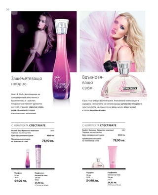 30
3648
Промоционална цена
на комплекта само 78,90 лв.
Сума на единичните цени  89,80 лв.
200 мл
3653
34,90 лв.
(17,45 лв. за 100 мл)
50 мл
3650
54,90 лв.
3267
Промоционална цена
на комплекта само 78,90 лв.
Сума на единичните цени  89,80 лв.
200 мл
3253
34,90 лв.
(17,45 лв. за 100 мл)
50 мл
3250
54,90 лв.
Зашеметяващо
плодов
Heart  Soul е въплъщение на
самоуверената женственост.
Вдъхновяващ и страстен.
Плодово-чувственият ароматен
коктейл от касис, червена слива,
роза и ванилия създава
изключително излъчване.
С КОМПЛЕКТА СПЕСТЯВАТЕ
Heart  Soul Ароматен комплект
Парфюм, лосион за тяло
Парфюмен
лосион за тяло
Парфюм
С КОМПЛЕКТА СПЕСТЯВАТЕ
Вдъхновя-
ващо
свеж
Страстта й отваря всички врати. Уникалната композиция е
заредена с енергията на витализиращи цитрусови плодове и
чувствеността на романтична роза, ценен иланг-иланг
и топло кедрово дърво.
Rockin‘ Romance Ароматен комплект
Парфюм, лосион за тяло
Парфюмен
лосион за тяло
Парфюм
 