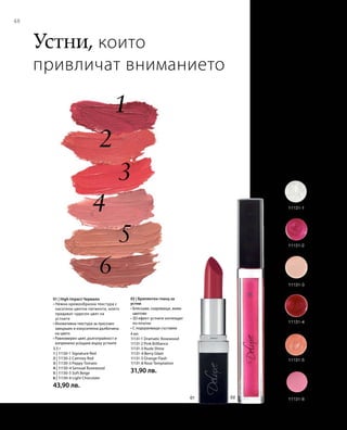 48
3,5 г
1 | 11130-1 Signature Red
2 | 11130-2 Camney Red
3 | 11130-3 Peppy Tomato
4 | 11130-4 Sensual Rosewood
5 | 11130-5 Soft Beige
6 | 11130-6 Light Chocolate
43,90 лв.
4 мл
11131-1 Dramatic Rosewood
11131-2 Pink Brilliance
11131-3 Nude Shine
11131-4 Berry Glam
11131-5 Orange Flash
11131-8 Rose Temptation
31,90 лв.
Устни, които
привличат вниманието
01 | High Impact Червило
• Нежна кремообразна текстура с
наситени цветни пигменти, които
придават чудесен цвят на
устните
• Иновативна текстура за луксозен
завършек и изкусителна дълбочина
на цвета
• Равномерен цвят, дълготрайност и
копринено усещане върху устните
02 | Брилянтен гланц за
устни
• Бляскави, озаряващи, живи
цветове
• 3D ефект: устните изглеждат
по-плътни
• С подхранващи съставки
 