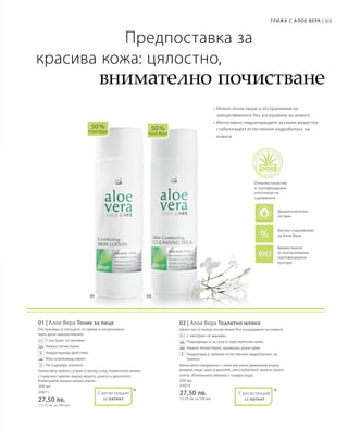 89Грижа с А лое Вера |
200 мл
20011
27,50 лв.
(13,75 лв. за 100 мл)
200 мл
20010
27,50 лв.
(13,75 лв. за 100 мл)
01 | Алое Вера Тоник за лице
Отстранява остатъците от грима и натрупаните
през деня замърсявания.
		С екстракт от жасмин
		Нежно почистване
		Хидратиращо действие
		Има освежаващ ефект
		Не съдържа алкохол
Нанасяйте нежно сутрин и вечер след тоалетното мляко
с памучен тампон върху лицето, шията и деколтето.
Избягвайте зоната около очите.
02 | Алое Вера Тоалетно мляко
Цялостно и нежно почистване без изсушаване на кожата.
		С екстракт от жасмин
		Подходящо и за суха и чувствителна кожа.
		Нежно почистване, премахва дори грим
		Хидратира и запазва естествения хидробаланс на
кожата
Нанасяйте ежедневно с леки масажни движения върху
влажно лице, шия и деколте, като избягвате зоната около
очите. Изплакнете обилно с хладка вода.
50 %
Алое Вера
50 %
Алое Вера
* *
Биоекстракти
от контролирани
сертифицирани
култури
Предпоставка за
красива кожа: цялостно,
внимателно почистване
• Нежно почистване и отстраняване на
замърсяванията без изсушаване на кожата
• Интензивно хидратиращите активни вещества
стабилизират естествения хидробаланс на
кожата
Отлично качество
и сертифицирани
източници на
суровините
С регистрация
за патент
С регистрация
за патент
Високо съдържание
на Алое Вера
Дерматологично
тестван
 