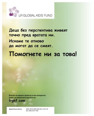 lrgkf.com
Дарителска сметка:	IBAN: DE30 4008 0040 0621 3431 00
				 BIC: DRES DE FF 400
Всичко за нашите проекти и как конкретно
може да помогнете научете на:
Помогнете ни за това!
Деца без перспектива живеят
точно пред вратата ни.
Искаме те отново
да могат да се смеят.
 