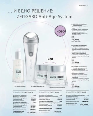 11Zeitgard |
30 мл
71000
149,90 лв.
(499,67 лв. за 100 мл)
50 мл
71001
129,90 лв.
(259,80 лв. за 100 мл)
50 мл
71002
129,90 лв.
(259,80 лв. за 100 мл)
71008
Сума на единичните цени  279,80 лв.
Промоционална цена
на комплекта само 249,90 лв.
149,90 лв.
129,90 лв.
71009
149,90 лв.
129,90 лв.
71006
499,90 лв.
149,90 лв.
129,90 лв.
Сума на единичните цени  779,70 лв.
Промоционална цена
на комплекта само 619,90 лв.
71007
499,90 лв.
149,90 лв.
129,90 лв.
71012
499,90 лв.
149,90 лв.
Сума на единичните цени  649,80 лв.
Промоционална цена
на комплекта само 549,90 лв.
… и едно решение:
ZEITGARD Anti-Age System
или
Ново
С КОМПЛЕКТА СПЕСТЯВАТЕ С КОМПЛЕКТА СПЕСТЯВАТЕ С КОМПЛЕКТА СПЕСТЯВАТЕ
01 | ZEITGARD Anti-Age System
Околоочен серум
• Висококонцентриран околоочен
серум
• Овлажнява, отпуска зоната около
очите и изглажда фините линии
• С иновативен комплекс от
активни съставки от Patch H2
O и
Ultra Filling Spheres
02 | ZEITGARD Anti-Age System
Хидратиращ крем-гел
• Богат крем за лице за дефинирани
контури, подходящ също и за млада
кожа
• Контурите се стягат, видът на
кожата става по-равномерен
• С иновативен комплекс от активни
съставки от Patch H2
O и Ultra Filling
Spheres
03 | ZEITGARD Anti-Age System
Реструктуриращ крем-гел
• Специален крем за лице за
по-стегнати контури при по-зряла
кожа
• Дълбочината на бръчките
значително се намалява, кожата
изглежда попълнена отвътре и
подмладена
• С иновативен комплекс от активни
съставки от Patch H2
O и Ultra Filling
Spheres
ZEITGARD Anti-Age System
Комплект за хидратиране	
ZEITGARD 2 antiageing device
Околоочен серум
Хидратиращ крем-гел
ZEITGARD Anti-Age System
Комплект за реструктуриране	
ZEITGARD 2 antiageing device
Околоочен серум
Реструктуриращ крем-гел
ZEITGARD Anti-Age System	
Допълващ комплект за хидратиране
Околоочен серум
Хидратиращ крем-гел
ZEITGARD Anti-Age System
Допълващ комплект за реструктуриране
Околоочен серум
Реструктуриращ крем-гел
ZEITGARD Anti-Age System Комплект
за околоочния контур	
ZEITGARD 2 antiageing device
Околоочен серум
01 | Околоочен серум 02 | Хидратиращ крем-гел
03 | Реструктуриращ крем-гел
 