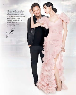 24
„Човек трябва да обича
хората, да може да се
постави на тяхно място,
да ги докосне със своята
мода.Точно така е с
добрия парфюм. Не
искам само да
изкушавам, а да
докосвам.“
 