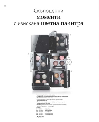 52
4 x 0,5 г
01 | 11150-1 	Night Rock
02 | 11150-3 	 Velvet Vintage
03 | 11150-8 	 Secret Dawn
04 | 11150-10 	 Delighted Nude
05 | 11150-12	 Sublime Marine
76,90 лв.
Скъпоценни
моменти
с изискана цветна палитра
Четворка артистични сенки за очи
• Перфектно съчетани нюанси за безброй цветни комбинации
• 4 цвята изпечени сенки за очи
• Нежна, сатенена игра на цветовете с деликатен до
интензивен блясък
• Изключително коприненомека и силно пигментирана
професионална текстура
• Wet  Dry текстура: позволява сухо или влажно нанасяне –
за целта навлажнете апликатора
Топ
Селър
 