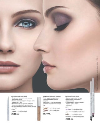 53
11128 Deep Black
29,50 лв.
1,1 мл
	 11121-1 Bright Liquid
	 11121-2 Dark Liquid
28,50 лв.
6 мл
		 11120-2 Velvet Violet
		 11120-3 Moonlight Silver
		 11120-6 Satin Brown
		 11120-7 Gorgeous Grey
24,90 лв.
0,37 г
МоделътесЧетворкаартистичнисенкизаочи11150-8Full Colour Супер очна линия
• Течна, лесна за нанасяне очна линия за
изразителен поглед
• Наситен цвят и дълготрайна текстура, която
издържа до 12 часа
• Фин филцов връх за прецизна, елегантна
линия на клепача само с едно движение
• Не нанасяйте върху продукти с мазна текстура
или пудра
Перфектен стилизатор за вежди
• Течен продукт за оцветяване,
стилизиране и фиксиране на
веждите
• Дълготраен и естествен завършек
• Оцветява веждите, но не и кожата
Металическа очна линия
• Зашеметяващо нежна текстура
• Изключително дълготрайна и
водоустойчива
• С прибиращо се връхче и гумичка
в другия край за плавно
преливане
 