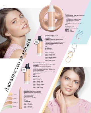 62
01 | 10229-101 Light
02 | 10229-102 Medium / Dark
32,90 лв.
(109,67 лв. за 100 мл)
30 мл
10060-1 Light Sand
10060-2 Medium Sand
10060-3 Light Caramel
10060-4 Medium Caramel
10060-5 Dark Sand
10060-6 Dark Caramel
30 мл
32,50 лв.
(108,33 лв. за 100 мл)
10061-7 Light Sand
10061-2 Medium Sand
10061-3 Light Caramel
10061-4 Medium Caramel
10061-5 Dark Sand
10061-6 Dark Caramel
10062-1 Sun Shine
10062-2 Light Beige
10062-3 Dark Beige
10062-4 Soft Moss
30 мл
32,50 лв.
(108,33 лв. за 100 мл)
2,5 г
17,50 лв.
Ласкателствозакожата
BB крем
• Многостранният талант за страхотен тен
• Ежедневната грижа 5 в 1:
	 1. Хидратира
	 2. Прикрива несъвършенствата
	 3. Изравнява тона на кожата
	 4. Матира тена
	 5. Съдържа UV-филтър с фактор 15
Кремообразен фон дьо тен
• Нежен, кремообразен фон дьо тен с висока
покривност
• 12h Wear: дълготраен матиращ ефект,
който издържа до 12 часа
• Повишава нивото на хидратация на кожата
• Светлоотразяващите микропигменти
изглаждат кожата
Обезмаслен фон дьо тен
• Нежен, кремообразен фон дьо тен със средна
покривност
• Дълготраен: най-фини частици пудра
осигуряват дълготраен матов завършек
• С NMF комплекс за балансиране на нивото на
хидратация на кожата
• Светлоотразяващи микропигменти изглаждат
неравностите
Коректор стик
• Sun Shine скрива сенките под очите
• Soft Moss прикрива зачервяванията
• Лесно нанасяне, перфектно покритие
• За естествена визия
• С масло от авокадо
• С хидратиращо Алое Вера
Топ
Селър
Топ
Селър
 