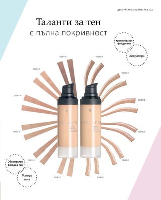 63
Таланти за тен
с пълна покривност
Кремообразен
фон дьо тен
Хидратира
Обезмаслен
фон дьо тен
Матира
тена
Декоративна козметика |
 