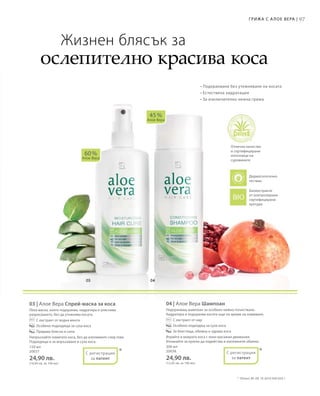 97Грижа с А лое Вера |
150 мл
20037
24,90 лв.
(16,60 лв. за 100 мл)
200 мл
20038
24,90 лв.
(12,45 лв. за 100 мл)
03 | Алое Вера Спрей-маска за коса
Лека маска, която подхранва, хидратира и улеснява
разресването, без да утежнява косата.
		С екстракт от водна мента
		Особено подходяща за суха коса
		Придава блясък и сила
Напръскайте измитата коса, без да изплаквате след това.
Подходяща и за впръскване в суха коса.
04 | Алое Вера Шампоан
Подхранващ шампоан за особено нежно почистване.
Хидратира и подхранва косата още по време на измиване.
		С екстракт от нар
		Особено подходящ за суха коса
		За блестяща, обемна и здрава коса
Втрийте в мократа коса с леки масажни движения.
Изчакайте за кратко да подейства и изплакнете обилно.
60 %
Алое Вера
45 %
Алое Вера
* *
• Подхранване без утежняване на косата
• Естествена хидратация
• За изключително нежна грижа
Жизнен блясък за
ослепително красива коса
Отлично качество
и сертифицирани
източници на
суровините
Биоекстракти
от контролирани
сертифицирани
култури
С регистрация
за патент
С регистрация
за патент
*	 Патент №: DE 10 2010 030 654.1
Дерматологично
тестван
 