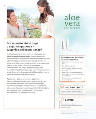 34
80100 %
Гел за пиене Алое Вера
с вкус на праскова –
защо без добавена захар? Витамин С (mg)
задневнадоза
абсолютно
задневнадоза
NRV
Най-лекият гел Алое Вера
за всички времена!
1
Алое Вера съдържа естествена захар
2
100 % NRV съгласно Регламента за предоставяне на информация
за храните на потребителите
Гелът за пиене Алое Вера с вкус на праскова е без
никакъв вид добавена захар. По този начин той
предлага важно предимство. Например за диабетиците
е важно съдържанието на захар в ежедневното им
хранене да бъде ниско и под контрол, за да поддържат
нивото на инсулина в кръвта по възможност
непроменливо. Но освен това много хора днес
съзнателно предпочитат да ограничат консумацията на
захар. Точно за тези целеви групи LR разработи гела за
пиене Алое Вера с вкус на праскова.
Ацеманан – важна и полезна съставка
Една от най-важните съставки в гела на листата на
Алое Вера е ацеманан. Това вещество спада към
мукополизахаридите и се съхранява в клетките на
организма. Ацемананът разгръща своето благотворно
действие най-вече в комбинация с останалите
многобройни съставки на Алое Вера.
	98% чист гел от листата на Алое
Вера
	Без добавена захар1
	100% покрива дневните нужди
от витамин C2
	Само 0,054 хлебни единици за
дневна доза – особено подходящ
за диабетици
	Вкусен е както за възрастните,
така и за децата
Важно
ТАКА СПЕСТЯВАТЕ
Попитайте вашия LR сътрудник за още по-
изгодните цени за комплект или абонамент!
Хранете се разнообразно и
балансирано и водете здравословен
начин на живот.
 