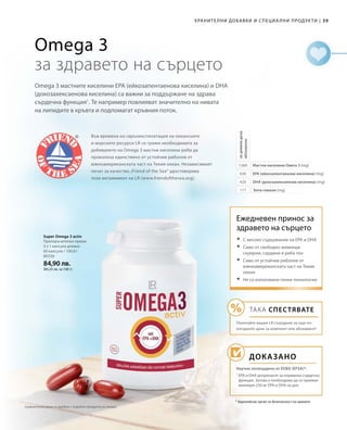 39|
Във времена на свръхексплоатация на океанските
и морските ресурси LR се грижи необходимата за
добиването на Omega 3 мастни киселини риба да
произлиза единствено от устойчив риболов от
южноамериканската част на Тихия океан. Независимият
печат за качество „Friend of the Sea“ удостоверява
този ангажимент на LR (www.friendofthesea.org).
Хранителни добавки и специални продукти
80338
84,90 лв.
(84,23 лв. за 100 г)
1260
630
420
117
* Европейски орган за безопасност на храните
Omega 3 мастните киселини EPA (ейкозапентаенова киселина) и DHA
(докозахексаенова киселина) са важни за поддържане на здрава
сърдечна функция1
. Те например повлияват значително на нивата
на липидите в кръвта и подпомагат кръвния поток.
Omega 3
за здравето на сърцето
Мастни киселини Омега 3 (mg)
EPA (ейкозапентаенова киселина) (mg)
DHA (докозахексаенова киселина) (mg)
Бета-глюкан (mg)
задневнадоза
абсолютно
Super Omega 3 activ
Препоръчителен прием:
3 х 1 капсула дневно
60 капсули / 100,8 г
Ежедневен принос за
здравето на сърцето
Доказано
Научно потвърдено от ЕОБХ (EFSA)*:
	С високо съдържание на EPA и DHA
	Само от свободно живеещи
скумрии, сардини и риба тон
	Само от устойчив риболов от
южноамериканската част на Тихия
океан
	Не са използвани генни технологии
ТАКА СПЕСТЯВАТЕ
Попитайте вашия LR сътрудник за още по-
изгодните цени за комплект или абонамент!
1
EPA и DHA допринасят за нормална сърдечна
функция. Затова е необходимо да се приемат
минимум 250 мг EPA и DHA на ден.
Сравнителни цени на дребно с подобни продукти на пазара
 