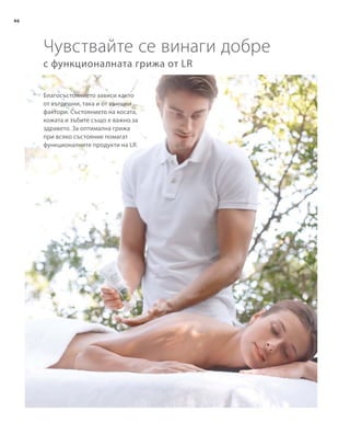 46
с функционалната грижа от LR
Благосъстоянието зависи както
от вътрешни, така и от външни
фактори. Състоянието на косата,
кожата и зъбите също е важно за
здравето. За оптимална грижа
при всяко състояние помагат
функционалните продукти на LR.
Чувствайте се винаги добре
 