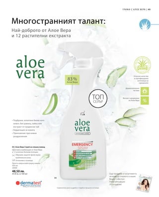 49|Грижа с А лое Вера
500 мл
20000
48,50 лв.
(97,00 лв. за 1000 мл)
83 %
Алое Вера
03 | Алое Вера Спрей за спешна помощ
Ефективна комбинация от Алое Вера
и 12 изпитани билкови есенции.
		Образува защитен филм върху
		 проблемната кожа.
		Успокоява и охлажда.
Просто напръскайте върху кожата.
Топ
Селър
• Подбрани, изпитани билки като
невен, бял равнец, лайка или
екстракт от градински чай
• Хидратация за кожата
• Приложение при кожни
раздразнения
Най-доброто от Алое Вера
и 12 растителни екстракта
Многостранният талант:
Дерматологично
тестван
Отлично качество
и сертифицирани
източници на
суровините
Още продукти от асортимента
ни може да откриете в нашия
Beauty Collection.
Попитайте вашия
LR сътрудник!
Високо съдържание
на Алое Вера
Сравнителни цени на дребно с подобни продукти на пазара
 