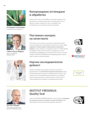 10
С регистрация
за патент
Сабине Ларсен-Фефринг
Отглеждане на Алое Вера
Д-р Ларс Лобедей
Контролирано отглеждане
и обработка
Постоянен контрол
на качеството
INSTITUT FRESENIUS
Quality Seal
Научно-изследователска
дейност
Около 23 млн. листа от Алое Вера се използват годишно за LR.
Растенията се отглеждат единствено в планинските части на
Мексико, където условията за това са най-добри. При
отглеждането не се използват никакви пестициди!
За LR нищо не е по-важно от качеството. За да можем винаги
и по всяко време да го гарантираме, LR разполага с една от най-
модерните специализирани лаборатории за хранителни
добавки, в която годишно се извършват повече от 32.000 отделни
изследвания. Освен това качеството на продуктите на LR се
проверява и сертифицира от най-строгите институти за тестване
пазара: SGS INSTITUT FRESENIUS, IASC (Международният научен
съвет за алое) и Institut Dermatest®.
Научно-изследователската дейност винаги е основата за
разработването на иновативни продуктови концепции. Затова
LR инвестира време и средства, за да бъде винаги в крак с най-
новите научно-изследователски достижения. А за да защити
важните научни резултати, LR регистрира за патент много от
ново разработените продукти и производствени методи.
„Ние от SGS INSTITUT FRESENIUS можем с чиста съвест да потвърдим
постоянното качество на геловете за пиене Алое Вера от LR.
Гарантираме това чрез независими редовни проверки.“
в планинските части на Мексико
Директор Health RD /
Regulatory Affairs
Division Manager Health Food
SGS INSTITUT FRESENIUS GmbH
 