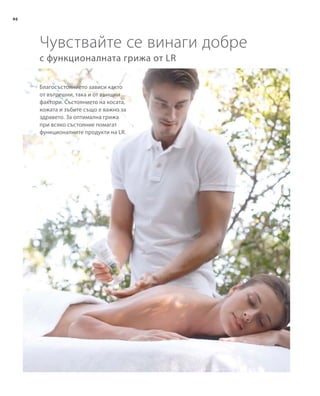 46
с функционалната грижа от LR
Благосъстоянието зависи както
от вътрешни, така и от външни
фактори. Състоянието на косата,
кожата и зъбите също е важно за
здравето. За оптимална грижа
при всяко състояние помагат
функционалните продукти на LR.
Чувствайте се винаги добре
 