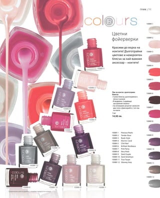 51
10089-12
10089-1
10089-2
10089-3
10089-4
10089-5
10089-6
10089-7
10089-8
10089-9
10089-10
10089-11
10089-1 	 Precious Pearls
10089-2 	 Tender Rose
10089-3 	 Nude Style
10089-4 	 Electric Coral
10089-5 	 Chili Red
10089-6 	 Brilliant Bordeaux
10089-7 	 Pink Party
10089-8 	 Very Viola
10089-9 	 Dark Purple
10089-10 	 Dark Amethyst
10089-11 	 True Taupe
10089-12 	 Gloomy Grey
7 мл
14,90 лв.
10089-3 10089-110089-1010089-6
10089-11
10089-9
10089-4
10089-5
10089-8
10089-7
10089-12
10089-2
Грим |
Цветни
фойерверки
Лак за нокти с дълготраен
блясък
• Силен блясък, дълготрайност,
лесно съхнене
• В модерни, създаващи
настроение нюанси
• За оптимален резултат нанесете
два пъти и фиксирайте с топ лак
за нокти
Красиви до върха на
ноктите! Дълготрайни
цветове и невероятен
блясък за най-важния
аксесоар – ноктите!
Сравнителни цени на дребно с подобни продукти на пазара
 