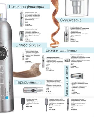 300 мл
26040
28,50 лв.
(9,50 лв. за 100 мл)
150 мл
26052
19,90 лв.
(13,27 лв. за 100 мл)
150 мл
26051
21,90 лв.
(14,60 лв. за 100 мл)
150 мл
26053
21,90 лв.
(14,60 лв. за 100 мл)
200 мл
26039
25,90 лв.
(12,95 лв. за 100 мл)
150 мл
26037
21,90 лв.
(14,60 лв. за 100 мл)
150 мл
26038
21,90 лв.
(14,60 лв. за 100 мл)
150 мл
26050
21,90 лв.
(14,60 лв. за 100 мл)
4774
43,90 лв.
4568
43,90 лв.
4567
43,90 лв.
...плюс блясък
По-силна фиксация
Грижа и стайлинг
Заглажданеиблясък
Термозащита
Освежаване
Стилизиращ лак за коса
• Лак за коса за силна фиксация
за устойчивост на прическата
• Косата запазва естествената си
еластичност, придобива сила и
копринен блясък
Стилизиращ гел за коса
• Много силна фиксация
• Подхранва с провитамин B5
• Нанесете върху влажна или суха
коса и оформете прическата
Лак за блясък за коса
• Много силна фиксация и
изумителен бляскав ефект
• Лесно разресване, без слепване
• Нанесете върху завършената
прическа
Re-styler спрей за коса
• Освежава прическата по всяко време
• Фиксира отново и подхранва с
провитамин B5
• Освежава незабавно
• Може да се ползва по всяко време –
просто напръскайте
Стилизираща пяна за коса
• Кремообразна подхранваща пяна
за средна фиксация
• Грижи се за трайно стилизиране и
перфектен обем, без да изсушава
косата
Стилизиращ крем за коса
• Перфектна комбинация от
подхранващи и стилизиращи съставки
• Осигурява гъвкава фиксация
• Идеален за оформяне на прическата и
разделяне на кичурите
Термозащитен спрей за коса
• Защитава косата при топло
третиране (сешоар, маша, преса и
др.)
• Комплекс от морски вещества
хидратира и придава жизненост
Заглаждащ балсам за коса
• Заглажда и придава изкусителен
блясък
• Прави косата коприненонежна
• Предпазва от изсушаване
Плоска четка за коса
• Щадяща косата
• 13 реда изкуствени иглички
• Размери: ок. 24,5 см х 8 см
Термална кръгла четка 50
• Алуминиев корпус, пропускащ
въздуха
• Ергономична гумена дръжка
Ø 50 мм
Размери: ок. 27 см х 7 см
Термална кръгла четка 33
• Алуминиев корпус, пропускащ
въздуха
• Ергономична гумена дръжка
Ø 33 мм
Размери: ок. 26 см х 5 см
 