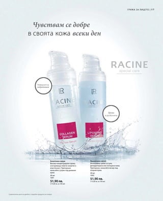 69
30 мл
1691
51,90 лв.
(173,00 лв. за 100 мл)
30 мл
1692
51,90 лв.
(173,00 лв. за 100 мл)
Чувствам се добре
в своята кожа всеки ден
Грижа
в дълбочина
Невероятна
хидратация
Грижа за лицето |
Колагенен серум
Високо концентрирана грижа,
осигуряваща повече енергия и
еластичност. Препоръка:
нанасяйте сутрин под дневния
крем.
Липозомен серум
Интензивна грижа за суха,
дехидратирана или изтощена кожа.
Препоръка: нанасяйте вечер под
нощния крем.
Сравнителни цени на дребно с подобни продукти на пазара
 