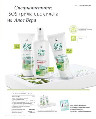 83
79 %
Алое Вера
83 %
Алое Вера
90 %
Алое Вера
С КОМПЛЕКТА СПЕСТЯВАТЕ
20050
39,90 лв.
32,50 лв.
21,90 лв.
Специалистите:
SOS грижа със силата
на Алое Вера
Отлично качество и
сертифицирани източници
на суровините
Дерматологично
тестван
Грижа с А лое Вера |
01| Aloe Vera Box
Вашият пълен комплект за грижа
3 продукта в една кутия:
01 | Алое Вера с прополис, 100 мл
03 | Алое Вера концентрат, 100 мл
02 | Алое Вера спрей за спешна помощ
в удобна опаковка от 150 мл
(Специалната опаковка се предлага
само в комплекта)
Сума на единичните цени  94,30 лв.
Промоционална цена
на комплекта само 79,90 лв.
Към комплекта получавате безплатно
информационната брошура Алое Вера
Още продукти от нашия
асортимент може да откриете
в Health Collection.
Попитайте вашия LR сътрудник!
Сравнителни цени на дребно с подобни продукти на пазара
 