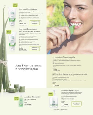 94
75 мл
20117
19,90 лв.
(26,53 лв. за 100 мл)
75 мл
20118
21,90 лв.
(29,20 лв. за 100 мл)
500 мл
20081
26,50 лв.
(5,30 лв. за 100 мл)
100 мл
20070
12,90 лв.
100 мл
20071
12,90 лв.
250 мл
20080
17,50 лв.
(7,00 лв. за 100 мл)
*С регистрация за
патент
38 %
Алое Вера
38 %
Алое Вера
40 %
Алое Вера
35 %
Алое Вера
*
*
С регистрация за
патент
С регистрация за
патент
+
+
*	 Патент №: DE 10 2010 030 654 A1
Алое Вера – за нежни
и подхранени ръце
Алое Вера Крем за ръце
Ежедневна грижа за силна хидратация и
копринено нежни ръце.
		Екстрактът от невен подпомага хидратацията
		Попива бързо и прави кожата мека
		 Едновременна защита и подхранване
Нанасяйте след всяко измиване на ръцете.
Алое Вера Интензивно
подхранващ крем за ръце
Интензивна помощ за напукани и много сухи
ръце и нокти.
Изтощената кожа отново става мека.
		 Съдържа бадемово масло
		 Попива бързо, прави кожата нежна
		 Подходящ за много суха кожа
		Има защитно действие
Нанасяйте нежно многократно през деня.
Алое Вера Пълнител
за крем-сапун
01 | Алое Вера Паста за зъби
Осигурява цялостно почистване на зъбите
и венците и така създава усещане за невероятна свежест.
		 Екстракт от ехинацея
		 Пълно почистване	
Използвайте сутрин, обед и вечер за почистване на зъбите.
02 | Алое Вера Паста за чувствителни зъби
Цялостно почистване при чувствителни зъби и венци.
		 Грижа за чувствителните зъби
		 Предпазва зъбния емайл
Използвайте сутрин, обед и вечер за цялостно почистване на зъбите.
Алое Вера Крем-сапун
Препарат без съдържание на сапун, който
почиства ръцете нежно; подходящ е и за
честа употреба.
		 Съдържа бадемов екстракт
		 Цялостно почистване
		 С хидратиращо действие
 