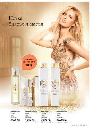 17LR world 02.2016
100 мл
3661
38,90 лв.
34,90 лв.
10 мл
3664
54,90 лв.
48,90 лв.
(489,00 лв. за 100 мл)
200 мл
3663
36,90 лв.
32,90 лв.
(16,45 лв. за 100 мл)
200 мл
3662
43,90 лв.
38,90 лв.
(19,45 лв. за 100 мл)
Нотка
блясък и магия
СПЕСТЯВАТЕ
с всеки
10 %
Спрей за тяло Парфюм абсолю Душ-крем Лосион за тяло
 