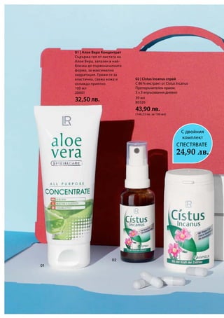 100 мл
20601
32,50 лв. 30 мл
80326
43,90 лв.
(146,33 лв. за 100 мл)
01 | Алое Вера Концентрат
Съдържа гел от листата на
Алое Вера, запазен в най-
близка до първоначалната
форма, за максимална
хидратация. Грижи се за
еластична, свежа кожа и
охлажда приятно.
02 | Cistus Incanus спрей
С 86 % екстракт от Cistus Incanus
Препоръчителен прием:
3 x 3 впръсквания дневно
С двойния
комплект
24,90 лв.
СПЕСТЯВАТЕ
 