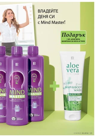 23LR world 05.2016
ВЛАДЕЙТЕ
ДЕНЯ СИ
с Mind Master!
Подарък
1 бр. Алое Вера
шампоан за коса и тяло
 