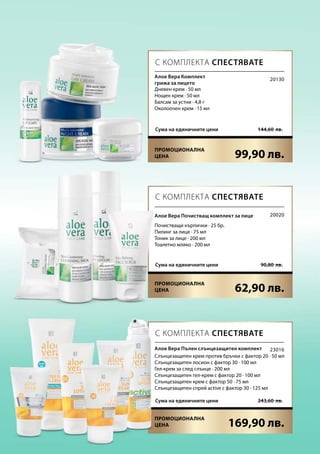 99,90 лв.
62,90 лв.
169,90 лв.
144,60  лв.Сума на единичните цени
90,80  лв.Сума на единичните цени
243,60  лв.Сума на единичните цени
20130
20020
23016
С КОМПЛЕКТА СПЕСТЯВАТЕ
С КОМПЛЕКТА СПЕСТЯВАТЕ
С КОМПЛЕКТА СПЕСТЯВАТЕ
Алое Вера Комплект
грижа за лицето
Дневен крем · 50 мл
Нощен крем · 50 мл
Балсам за устни · 4,8 г
Околоочен крем · 15 мл
Алое Вера Почистващ комплект за лице
Почистващи кърпички · 25 бр.
Пилинг за лице · 75 мл
Тоник за лице · 200 мл
Тоалетно мляко · 200 мл
Алое Вера Пълен слънцезащитен комплект
Слънцезащитен крем против бръчки с фактор 20 · 50 мл
Слънцезащитен лосион с фактор 30 · 100 мл
Гел-крем за след слънце · 200 мл
Слънцезащитен гел-крем с фактор 20 · 100 мл
Слънцезащитен крем с фактор 50 · 75 мл
Слънцезащитен спрей active с фактор 30 · 125 мл
Промоционална
цена
Промоционална
цена
Промоционална
цена
 