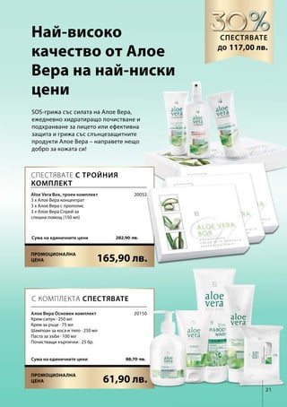 21
165,90 лв.
61,90 лв.
282,90  лв.Сума на единичните цени
88,70  лв.Сума на единичните цени
20052
20150
SOS-грижа със силата на Алое Вера,
ежедневно хидратиращо почистване и
подхранване за лицето или ефективна
защита и грижа със слънцезащитните
продукти Алое Вера – направете нещо
добро за кожата си!
Най-високо
качество от Алое
Вера на най-ниски
цени
Спестявате
117,00 лв.до
С КОМПЛЕКТА СПЕСТЯВАТЕ
Спестявате с тройния
комплект
Aloe Vera Box, троен комплект
3 х Алое Вера концентрат
3 х Алое Вера с прополис
3 х Алое Вера Спрей за
спешна помощ (150 мл)
Алое Вера Основен комплект
Крем-сапун · 250 мл
Крем за ръце · 75 мл
Шампоан за коса и тяло · 250 мл
Паста за зъби · 100 мл
Почистващи кърпички · 25 бр.
Промоционална
цена
Промоционална
цена
 