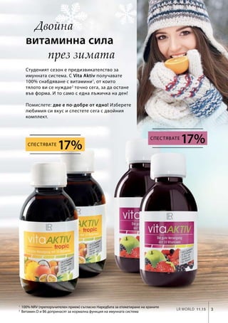 Двойна
витаминна сила
през зимата
Студеният сезон е предизвикателство за
имунната система. С Vita Aktiv получавате
100% снабдяване с витамини1
, от които
тялото ви се нуждае2
точно сега, за да остане
във форма. И то само с една лъжичка на ден!
Помислете: две е по-добре от едно! Изберете
любимия си вкус и спестете сега с двойния
комплект.
100% NRV (препоръчителен прием) съгласно Наредбата за етикетиране на храните
Витамин D и B6 допринасят за нормална функция на имунната система
17%Спестявате
17%Спестявате
3LR world 11.15
1
2
 