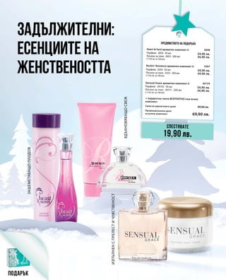 Сума на единичните цени 89,80 лв.
69,90 лв.
Промоционална цена
за всеки комплект
3648
54,90 лв.
34,90 лв.
3267
54,90 лв.
34,90 лв.
30154
54,90 лв.
34,90 лв.
Задължителни:
есенциите на
женствеността
Изпълненспрелестичувственост
Вдъхновяващосвеж
ЗашеметяващоПлодов
Предимството на подаръка
Спестявате
19,90 лв.
Подарък
Heart  Soul ароматен комплект II
Парфюм · 3650 · 50 мл
Лосион за тяло · 3653 · 200 мл
(17,45 лв. за 100 мл)
Rockin‘ Romance ароматен комплект II
Парфюм · 3250 · 50 мл
Лосион за тяло · 3253 · 200 мл
(17,45 лв. за 100 мл)
Sensual Grace ароматен комплект II
+ подаръчна чанта БЕЗПЛАТНО към всеки
комплект
Парфюм · 30150 · 50 мл
Лосион за тяло · 30151 · 200 мл
(17,45 лв. за 100 мл)
 