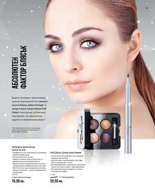 4 x 0,5 г
11150-3 Velvet Vintage
76,90 лв.
11128 Deep Black
29,50 лв.
1,1 мл
21
Абсолютен
факторблясък
Бъдете сензация с впечатляващ
грим за празниците! Със сенките
за очи Deluxe „Velvet Vintage“ и
супер очната линия Deluxe Full
Colour очите ви ще са бляскаво
подчертани. За изразителни
акценти и неповторима визия.*
Четворка артистични
сенки за очи
• Перфектно съчетани нюанси за безброй
цветни комбинации
• 4 изпечени сенки за очи
• Нежна, сатенена игра на цветовете с
деликатен до интензивен блясък
• Изключително коприненомека и силно
пигментирана професионална текстура
• Wet  Dry текстура: позволява сухо или
влажно нанасяне – за целта навлажнете
апликатора
Full Colour Супер очна линия
• Течна, лесна за нанасяне очна линия за
изразителен поглед
• Наситен цвят и дълготрайна текстура,
която издържа до 12 часа
• Фин филцов връх за прецизна, елегантна
линия на клепача само с едно движение
• Не нанасяйте върху продукти с мазна
текстура или пудра
* Как можете да постигнете тази бляскава
визия, ще ви покажем в новия епизод на
Deluxe Make-Up Studio.
 