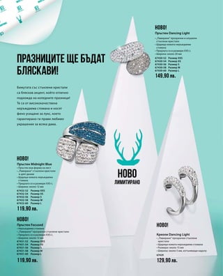 119,90 лв.
67432-52
67432-54
67432-56
67432-58
67432-60
119,90 лв.
67431-52
67431-54
67431-56
67431-58
67431-60 67429
129,90 лв.
149,90 лв.
67430-52
67430-54
67430-56
67430-58
67430-60
Празниците ще бъдат
бляскави!
Бижутата със стъклени кристали
са бляскав акцент, който отлично
подхожда на коледните празници!
Те са от висококачествена
неръждаема стомана и носят
фино усещане за лукс, което
гарантирано ги прави любимо
украшение за всяка дама.
НОВО
Лимитирано
НОВО!
НОВО!
НОВО!
НОВО!
Пръстен Midnight Blue
• Пръстен във форма на лист
• „Павирани“ стъклени кристали
в цвят деним
• Щадяща кожата неръждаема
стомана
• Предлага се в размери XXS-L
• Ширина: около 12 мм
Размер XXS
Размер XS
Размер S
Размер M
Размер L
Пръстен Focused
• Неръждаема стомана
• „Павирани“ прозрачни стъклени кристали
• Предлага се в размери XXS-L
• Ширина: около 12 мм
Размер XXS
Размер XS
Размер S
Размер M
Размер L
Пръстен Dancing Light
• „Павирани“ прозрачни и опушени
стъклени кристали
• Щадяща кожата неръждаема
стомана
• Предлага се в размери XXS-L
• Ширина: около 20 мм
Размер XXS
Размер XS
Размер S
Размер M
Размер L
Креоли Dancing Light
• „Павирани“ прозрачни стъклени
кристали
• Щадяща кожата неръждаема стомана
• Размери: около 15 мм
• Ширина: около 5 мм, изтъняващи надолу
 