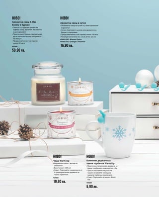 40086
59,90 лв.
40085-001 Almond Spice
40085-002 Orange Cinnamon
16,90 лв.
40088
19,90 лв. 40089
5,90 лв.
НОВО! НОВО!
НОВО! НОВО!
Ароматна свещ X-Mas
Bakery в буркан
• Свещта е с чудесен аромат на
кафява захар, ванилия, бисквитки
и джинджифил
• Практичният буркан с капак може
да се използва и след изгарянето
на свещта
• Продължителност на горене:
около 80 часа
Ароматна свещ в кутия
• Любимите свещи в кутия в 2 нови ароматни
варианта!
• Сочен портокал с канела или ароматичен
бадем с подправки
• Продължителност на горене: около 18 часа
• Размери: височина ок. 7,5 см, Ø ок. 6,5 см
Чаша Warm Up
• Керамична чаша с мотив на
снежинки
• Вместимост: 300 мл
• Съвет: Поръчайте и комплекта от
4 броя практични държачи за
чаени торбички!
Комплект държачи за
чаени торбички Warm Up
• Практични силиконови държачи за
чаени торбички в комплект от 4 бр.
• Просто поставете на ръба на
чашата и навийте конеца на
чаената торбичка около него
• Съвет: Поръчайте и чашата Warm
Up!
 