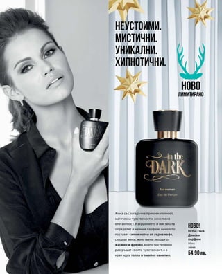 50 мл
30065
54,90 лв.
Неустоими.
Мистични.
Уникални.
Хипнотични.
Жена със загадъчна привлекателност,
магическа чувственост и женствена
елегантност. Изкушението и мистиката
определят и нейния парфюм: началото
поставят силни нотки от зърна кафе,
следват меки, женствени акорди от
жасмин и фрезия, които постепенно
разгръщат своята чувственост, а в
края идва топла и омайна ванилия.
НОВО
Лимитирано
НОВО!
In the Dark
Дамски
парфюм
 