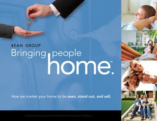Bringing people
                                                  home.                                                                                               TM




How we market your home to be seen, stand out, and sell.



       Bean Group® and the Bean Group Logo are registered service marks owned by The Michael Bean Group LLC, ©Bean Group 2011, All Rights Reserved.
 