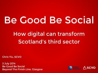 Be Good Be Social
Chris Yiu, SCVO
3 July 2014
Be Good Be Social
Beyond The Finish Line, Glasgow
How digital can transform
Scotland's third sector
 